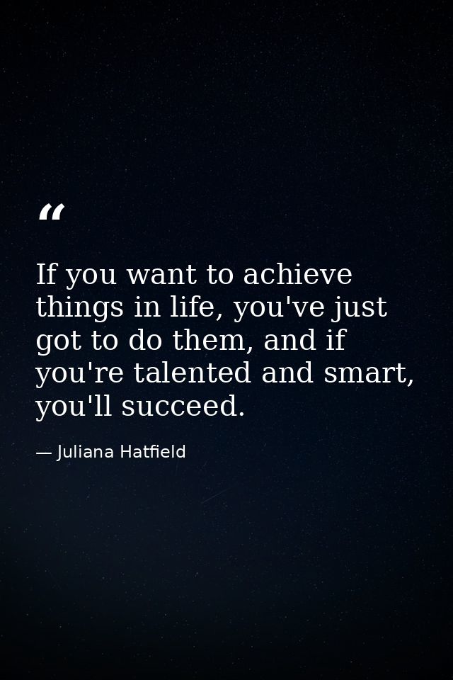 If you want to achieve things in life, you've just got to do them, and if you're talented and smart, you'll succeed. — Juliana Hatfield