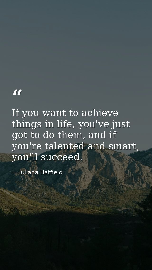 If you want to achieve things in life, you've just got to do them, and if you're talented and smart, you'll succeed. — Juliana Hatfield