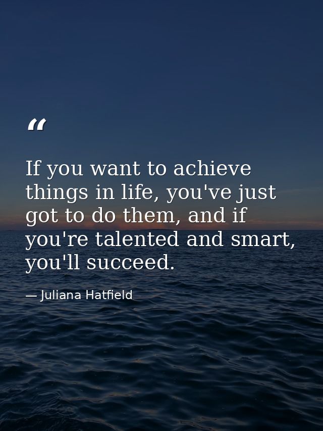 If you want to achieve things in life, you've just got to do them, and if you're talented and smart, you'll succeed. — Juliana Hatfield