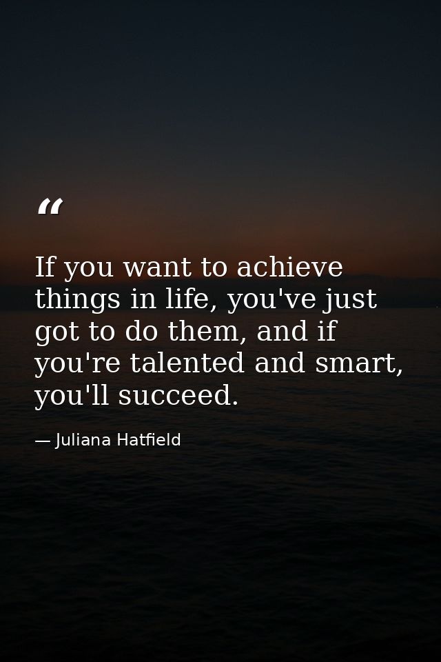 If you want to achieve things in life, you've just got to do them, and if you're talented and smart, you'll succeed. — Juliana Hatfield