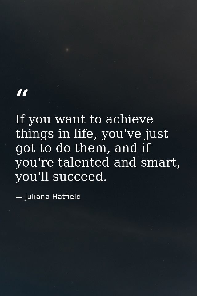 If you want to achieve things in life, you've just got to do them, and if you're talented and smart, you'll succeed. — Juliana Hatfield