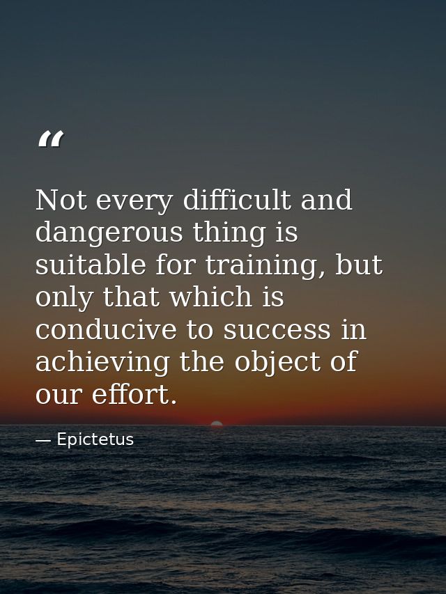 Not every difficult and dangerous thing is suitable for training, but only that which is conducive to success in achievi — Epictetus