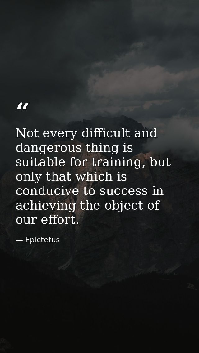 Not every difficult and dangerous thing is suitable for training, but only that which is conducive to success in achievi — Epictetus