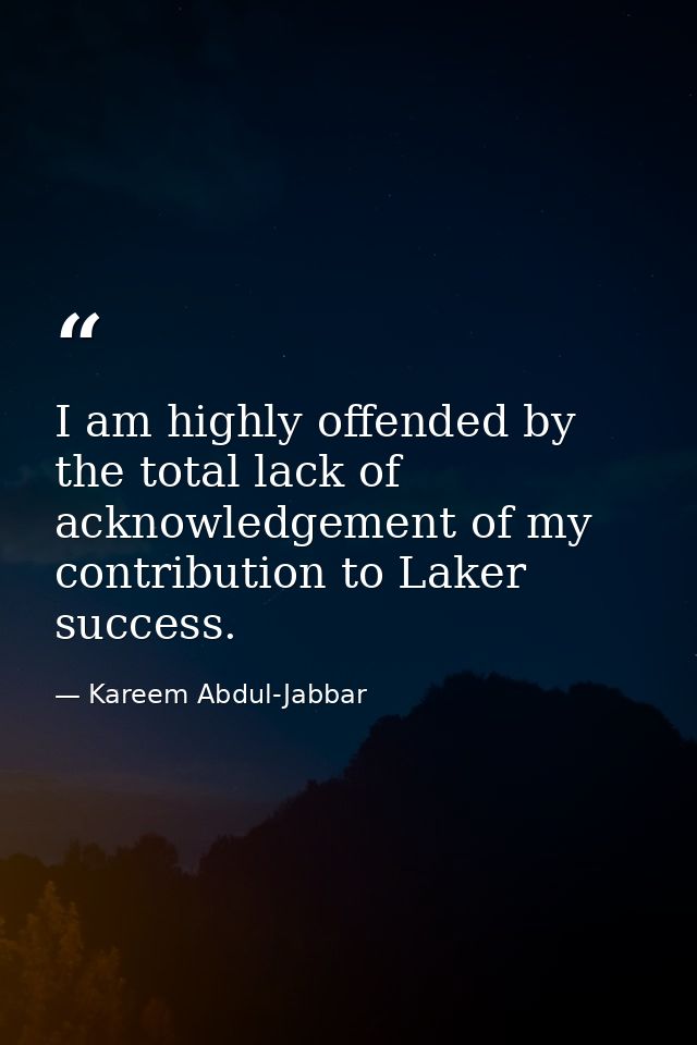 I am highly offended by the total lack of acknowledgement of my contribution to Laker success. — Kareem Abdul-Jabbar