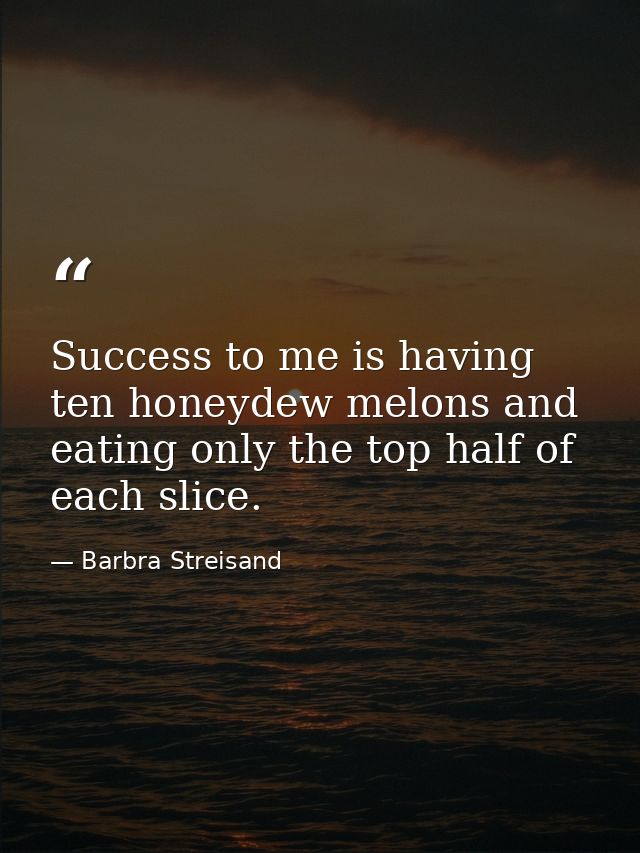 Success to me is having ten honeydew melons and eating only the top half of each slice. — Barbra Streisand
