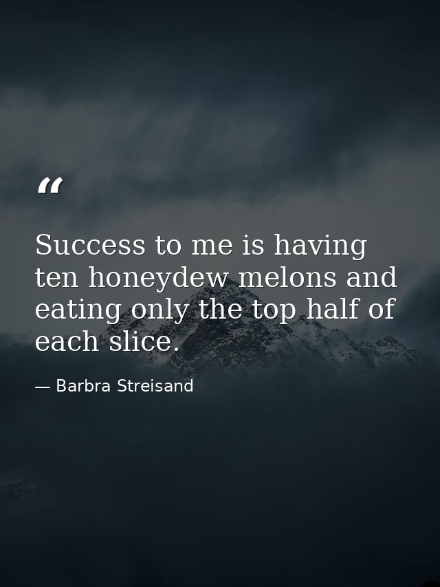 Success to me is having ten honeydew melons and eating only the top half of each slice. — Barbra Streisand
