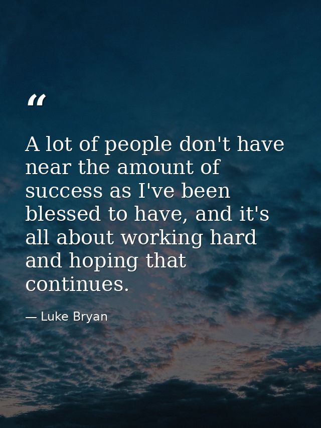 A lot of people don't have near the amount of success as I've been blessed to have, and it's all about working hard and  — Luke Bryan