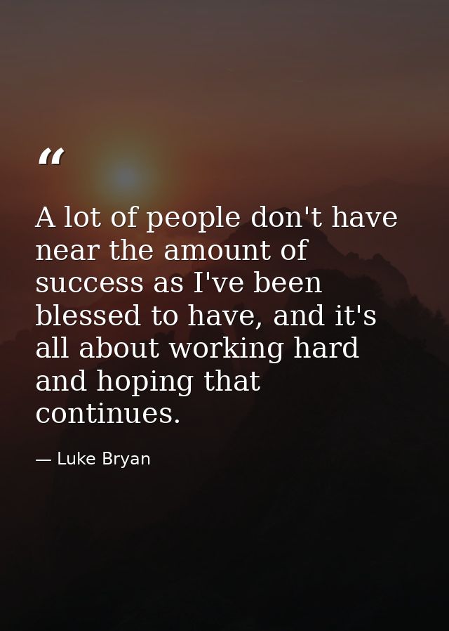 A lot of people don't have near the amount of success as I've been blessed to have, and it's all about working hard and  — Luke Bryan