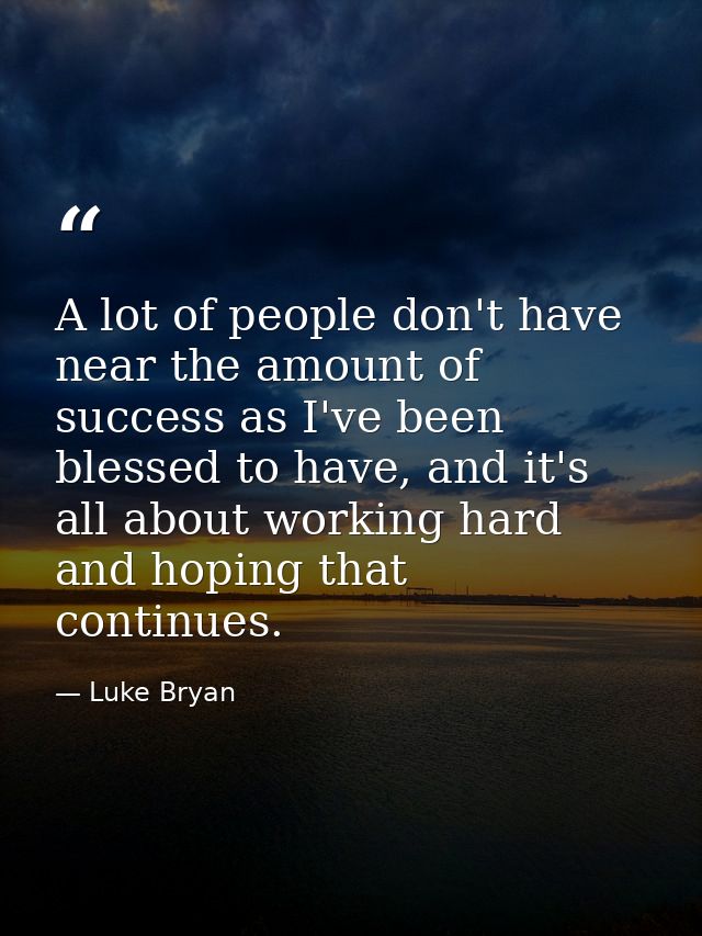 A lot of people don't have near the amount of success as I've been blessed to have, and it's all about working hard and  — Luke Bryan