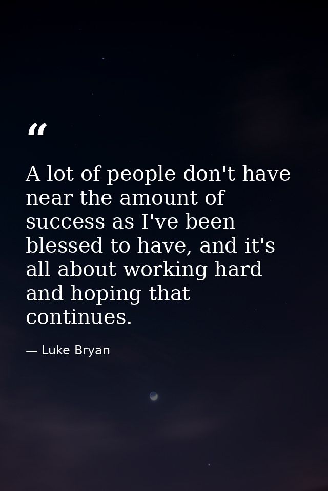 A lot of people don't have near the amount of success as I've been blessed to have, and it's all about working hard and  — Luke Bryan