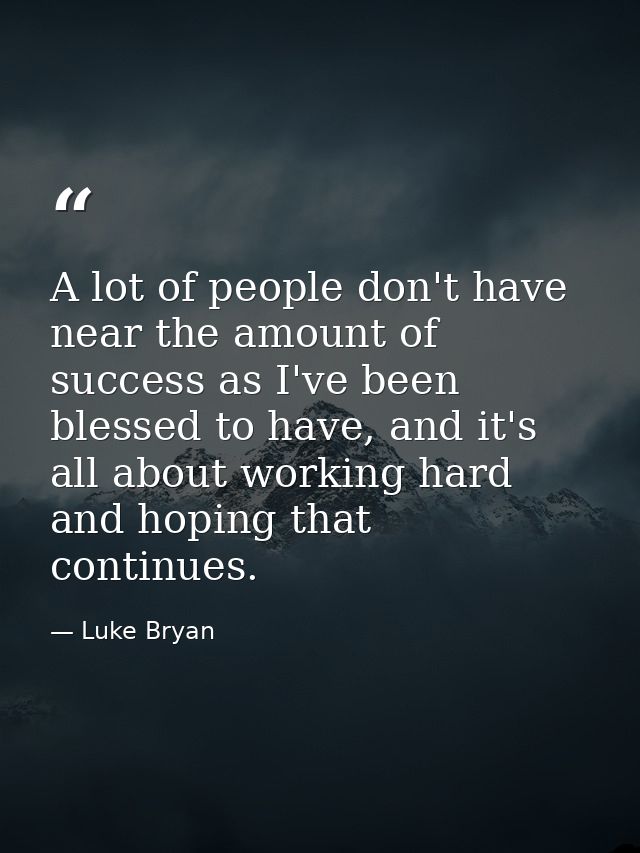 A lot of people don't have near the amount of success as I've been blessed to have, and it's all about working hard and  — Luke Bryan