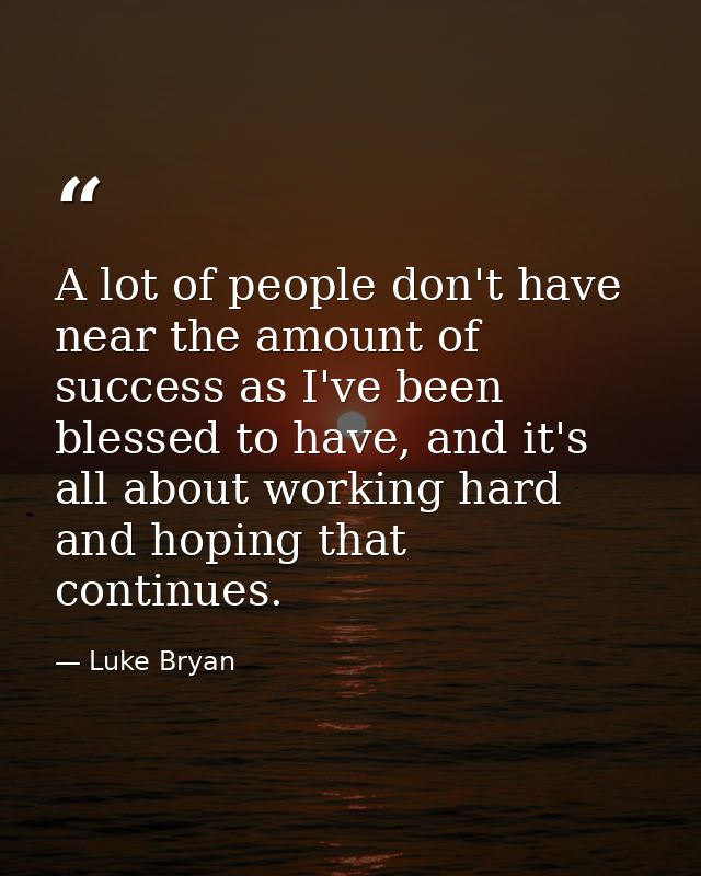 A lot of people don't have near the amount of success as I've been blessed to have, and it's all about working hard and  — Luke Bryan