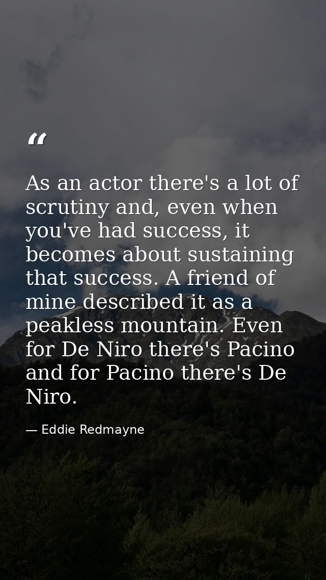 As an actor there's a lot of scrutiny and, even when you've had success, it becomes about sustaining that success. A fri — Eddie Redmayne