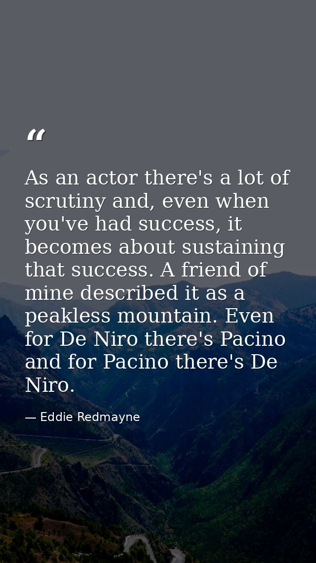 As an actor there's a lot of scrutiny and, even when you've had success, it becomes about sustaining that success. A fri — Eddie Redmayne