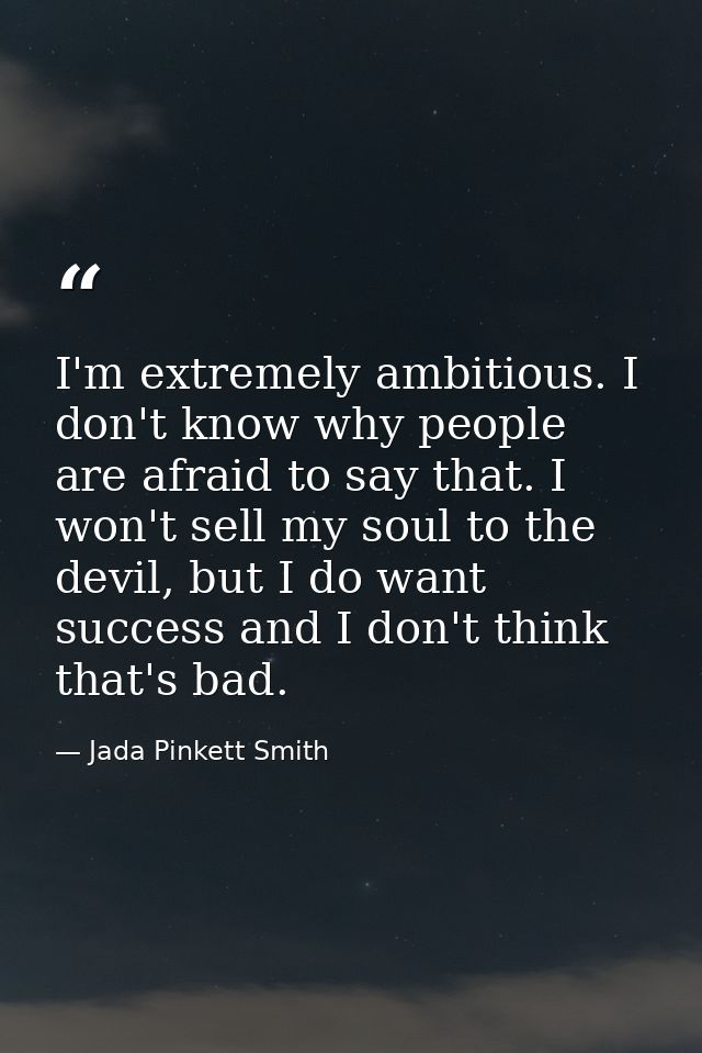 I'm extremely ambitious. I don't know why people are afraid to say that. I won't sell my soul to the devil, but I do wan — Jada Pinkett Smith