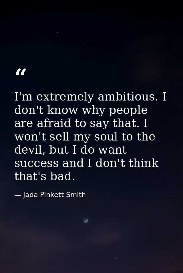 I'm extremely ambitious. I don't know why people are afraid to say that. I won't sell my soul to the devil, but I do wan — Jada Pinkett Smith
