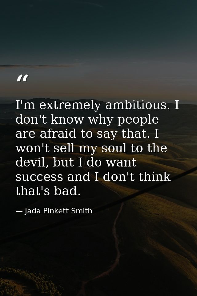 I'm extremely ambitious. I don't know why people are afraid to say that. I won't sell my soul to the devil, but I do wan — Jada Pinkett Smith