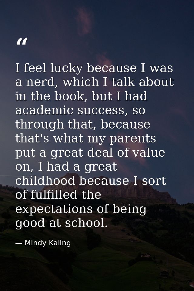 I feel lucky because I was a nerd, which I talk about in the book, but I had academic success, so through that, because  — Mindy Kaling