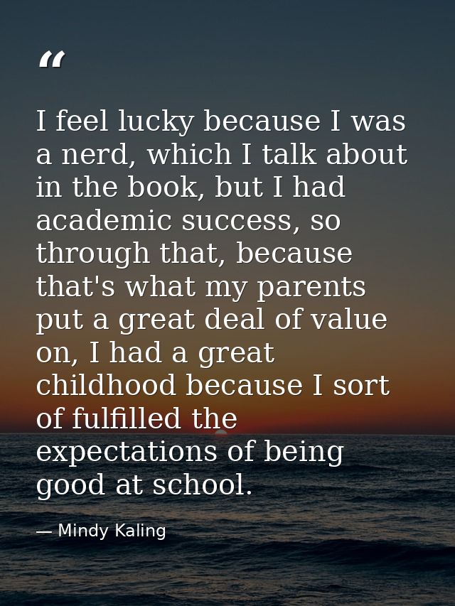 I feel lucky because I was a nerd, which I talk about in the book, but I had academic success, so through that, because  — Mindy Kaling