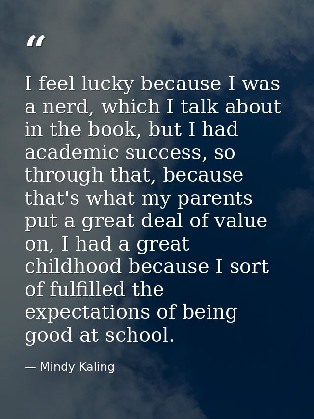 I feel lucky because I was a nerd, which I talk about in the book, but I had academic success, so through that, because  — Mindy Kaling