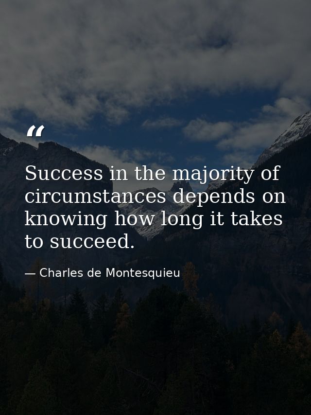 Success in the majority of circumstances depends on knowing how long it takes to succeed. — Charles de Montesquieu