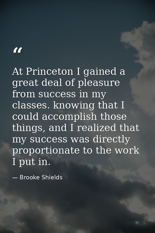 At Princeton I gained a great deal of pleasure from success in my classes. knowing that I could accomplish those things, — Brooke Shields