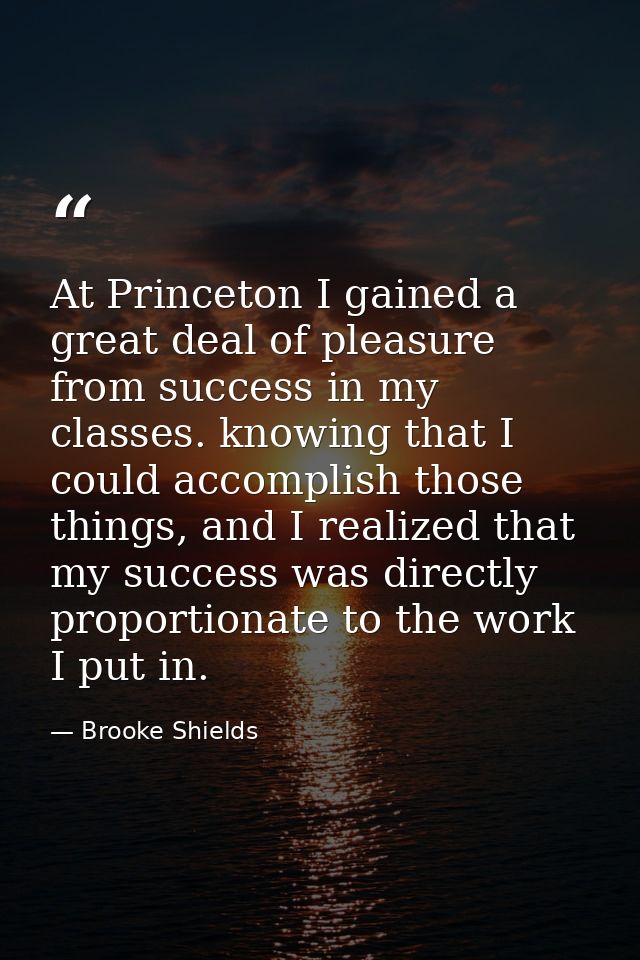 At Princeton I gained a great deal of pleasure from success in my classes. knowing that I could accomplish those things, — Brooke Shields