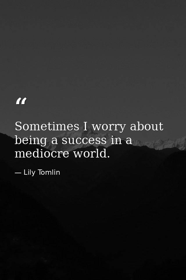 Sometimes I worry about being a success in a mediocre world. — Lily Tomlin