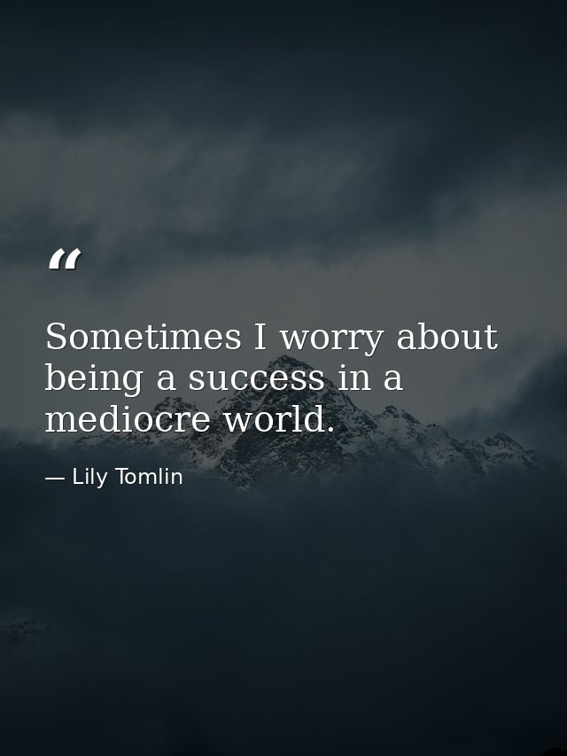 Sometimes I worry about being a success in a mediocre world. — Lily Tomlin