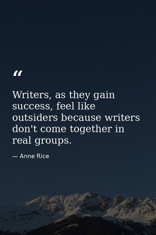 Writers, as they gain success, feel like outsiders because writers don't come together in real groups. — Anne Rice