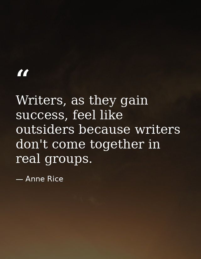 Writers, as they gain success, feel like outsiders because writers don't come together in real groups. — Anne Rice
