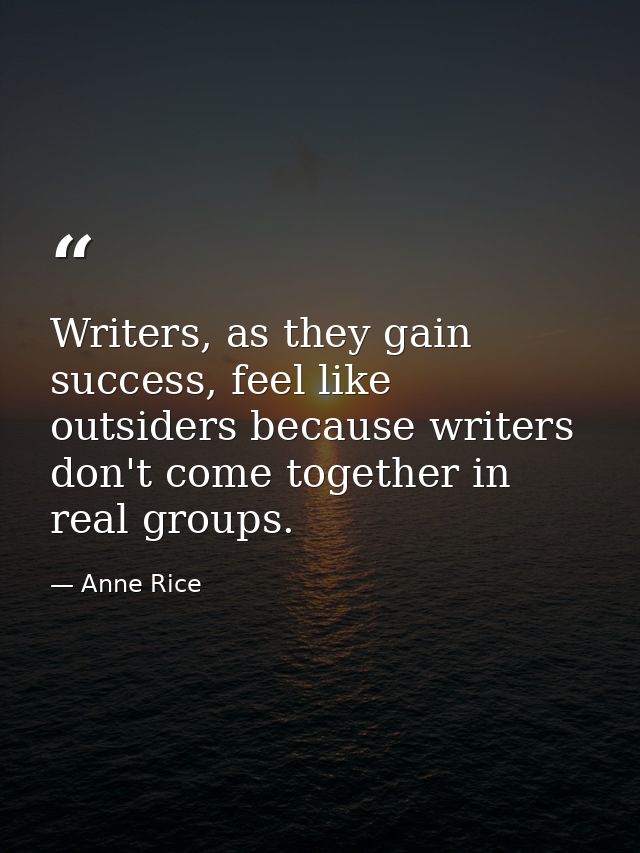 Writers, as they gain success, feel like outsiders because writers don't come together in real groups. — Anne Rice