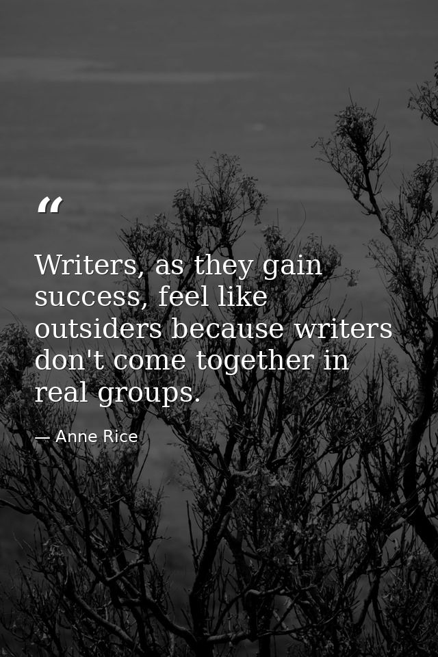 Writers, as they gain success, feel like outsiders because writers don't come together in real groups. — Anne Rice