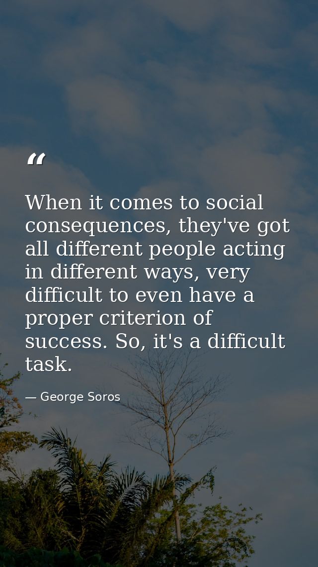 When it comes to social consequences, they've got all different people acting in different ways, very difficult to even  — George Soros