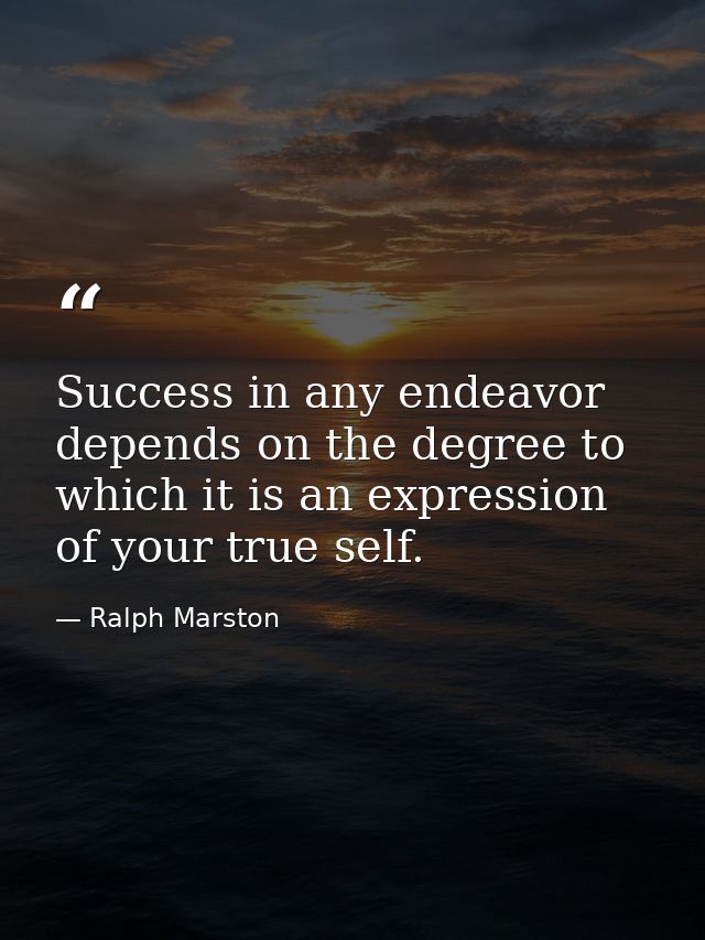 Success in any endeavor depends on the degree to which it is an expression of your true self. — Ralph Marston