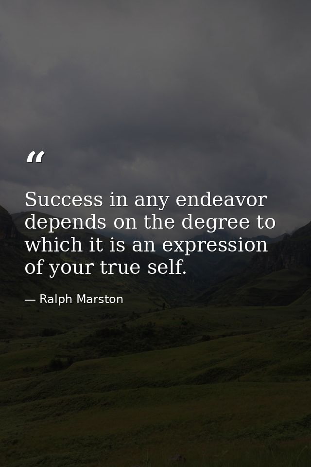 Success in any endeavor depends on the degree to which it is an expression of your true self. — Ralph Marston