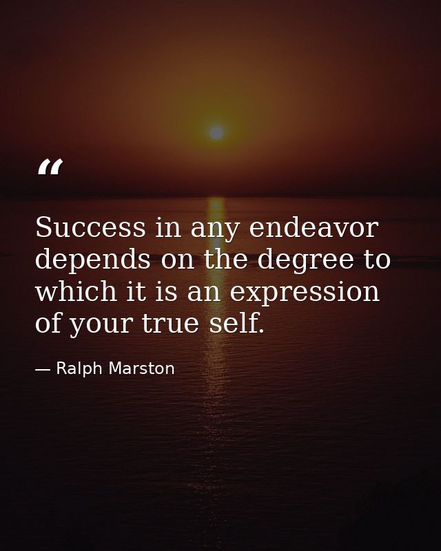 Success in any endeavor depends on the degree to which it is an expression of your true self. — Ralph Marston