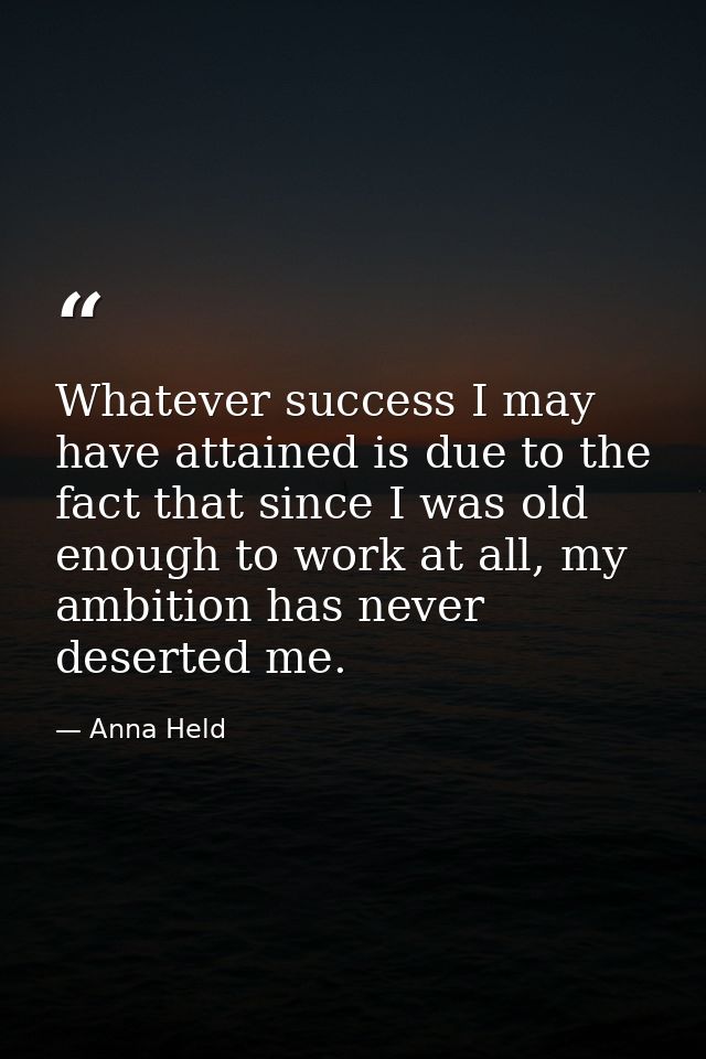 Whatever success I may have attained is due to the fact that since I was old enough to work at all, my ambition has neve — Anna Held
