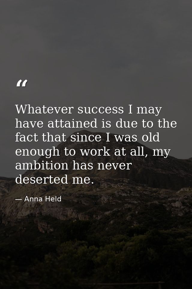Whatever success I may have attained is due to the fact that since I was old enough to work at all, my ambition has neve — Anna Held
