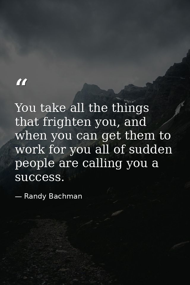 You take all the things that frighten you, and when you can get them to work for you all of sudden people are calling yo — Randy Bachman