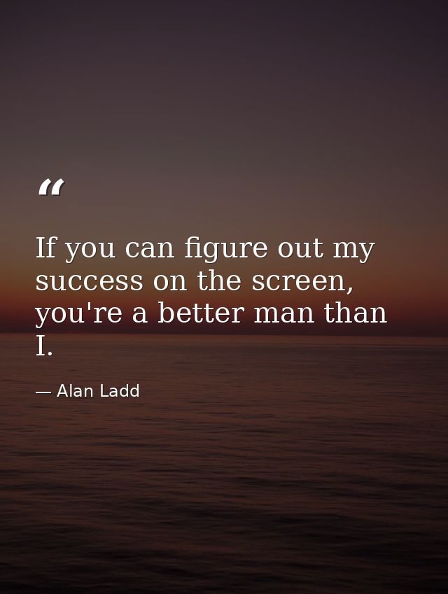 If you can figure out my success on the screen, you're a better man than I. — Alan Ladd