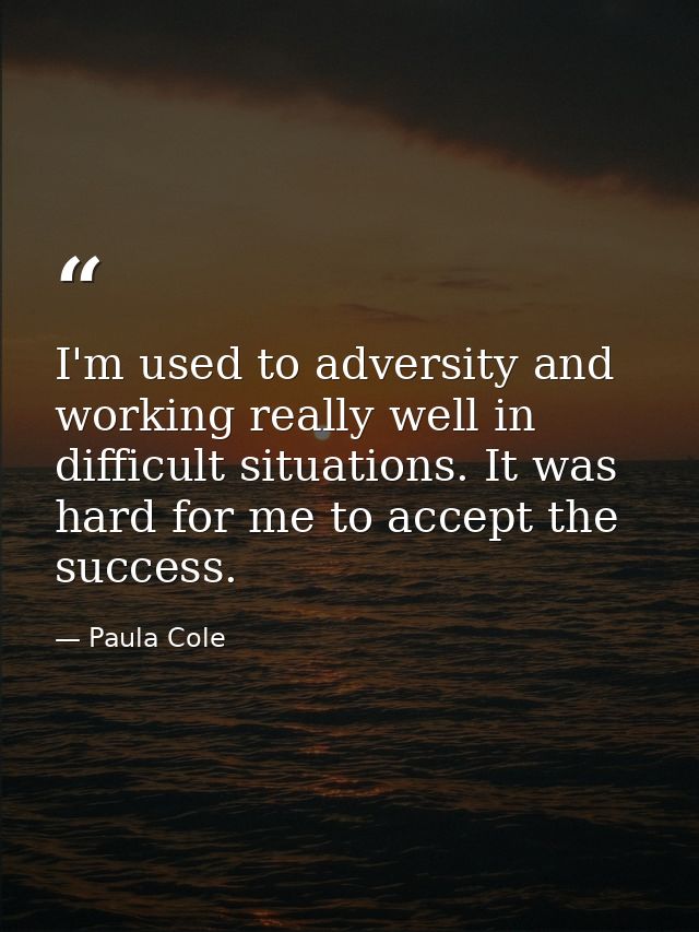 I'm used to adversity and working really well in difficult situations. It was hard for me to accept the success. — Paula Cole