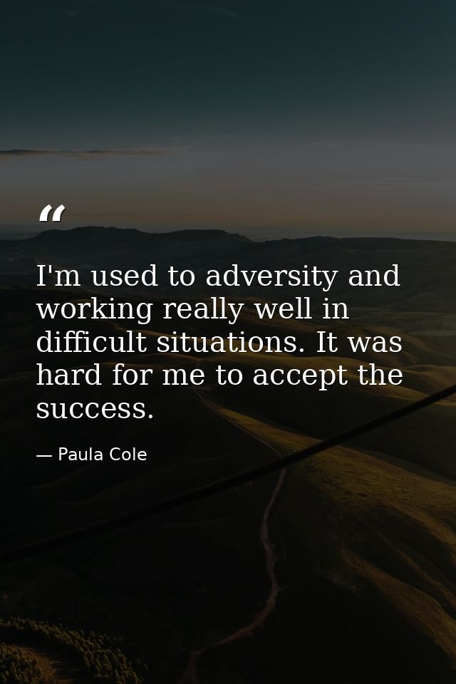 I'm used to adversity and working really well in difficult situations. It was hard for me to accept the success. — Paula Cole