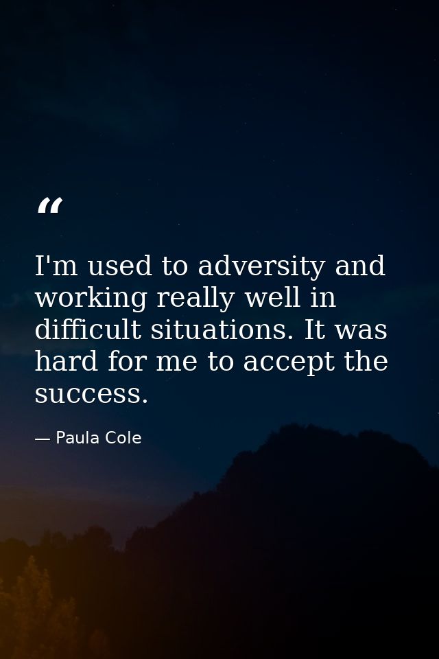 I'm used to adversity and working really well in difficult situations. It was hard for me to accept the success. — Paula Cole
