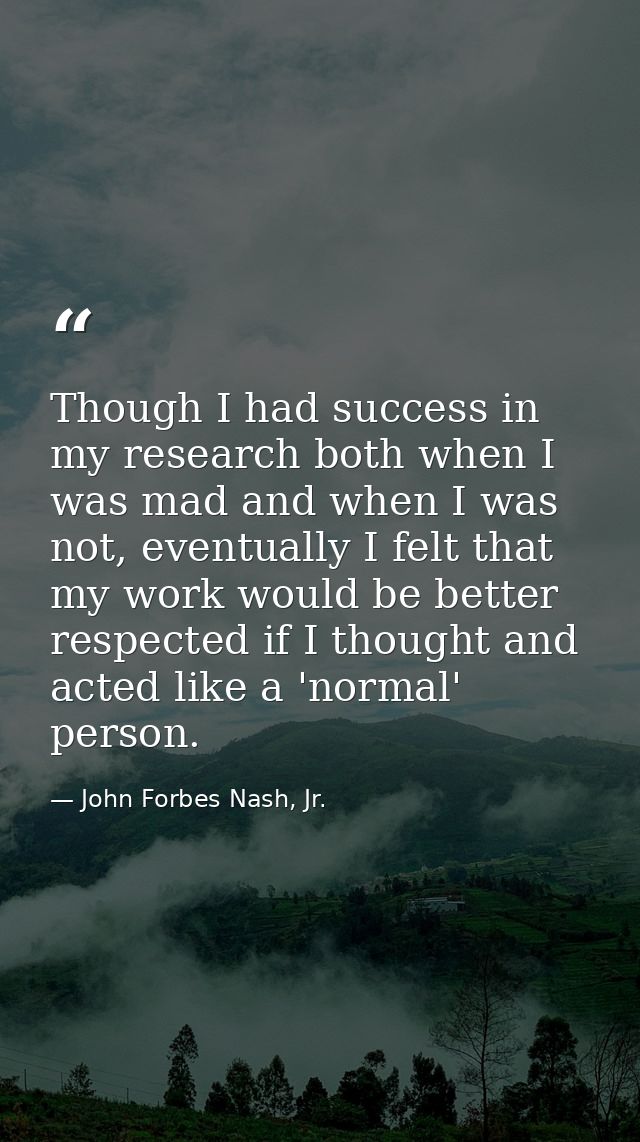 Though I had success in my research both when I was mad and when I was not, eventually I felt that my work would be bett — John Forbes Nash, Jr.