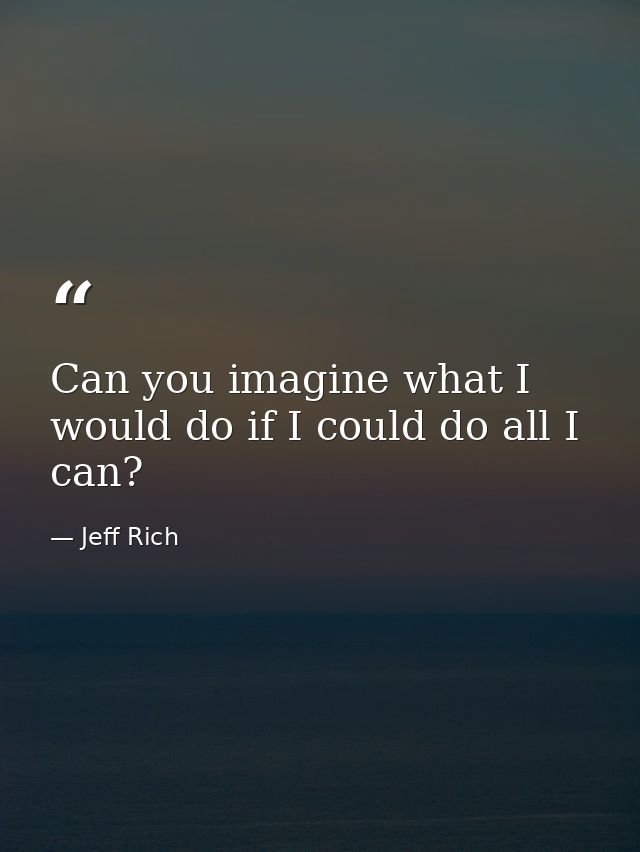 Can you imagine what I would do if I could do all I can? — Jeff Rich