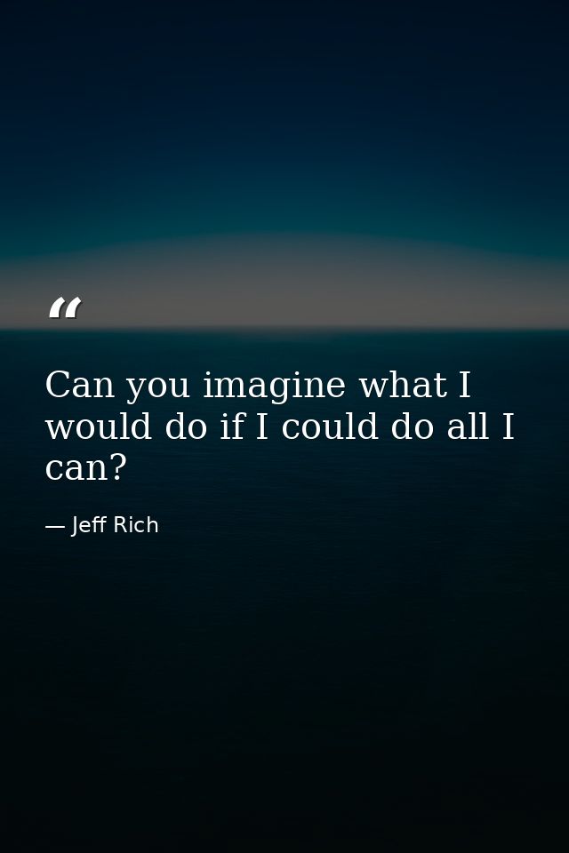 Can you imagine what I would do if I could do all I can? — Jeff Rich