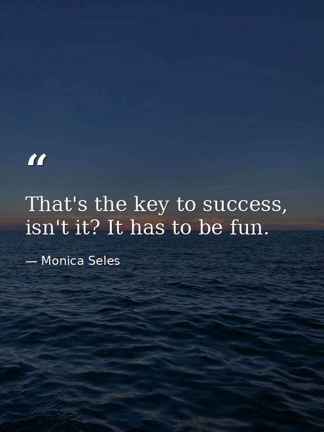 That's the key to success, isn't it? It has to be fun. — Monica Seles