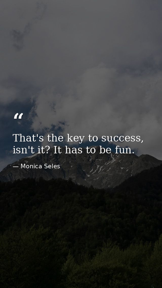 That's the key to success, isn't it? It has to be fun. — Monica Seles
