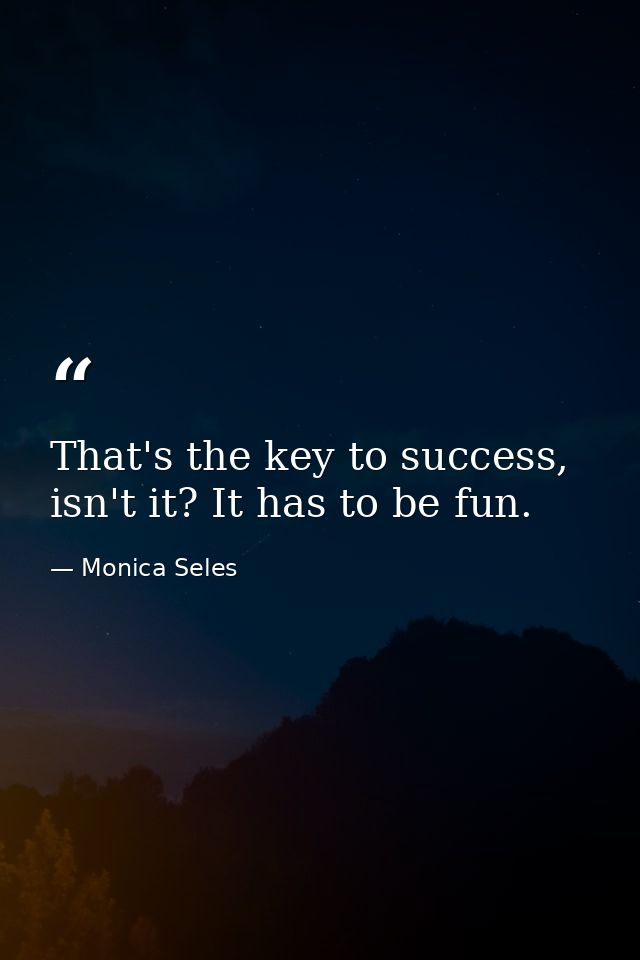 That's the key to success, isn't it? It has to be fun. — Monica Seles